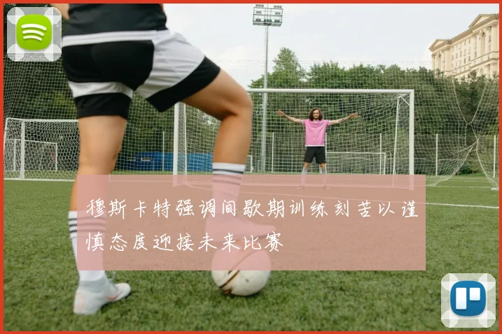 穆斯卡特强调间歇期训练刻苦以谨慎态度迎接未来比赛