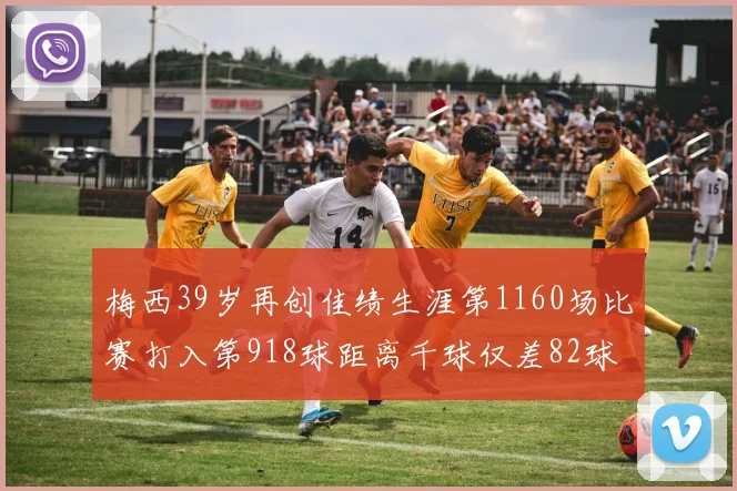 梅西39岁再创佳绩生涯第1160场比赛打入第918球距离千球仅差82球