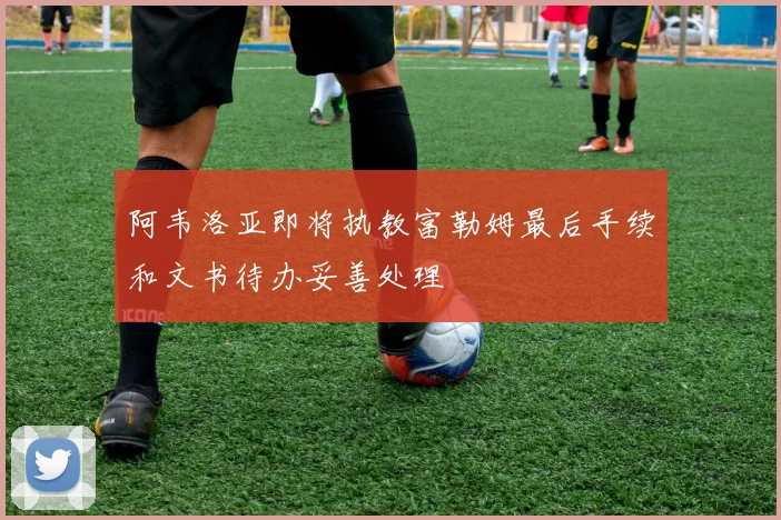 阿韦洛亚即将执教富勒姆最后手续和文书待办妥善处理