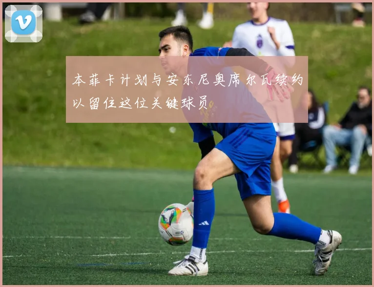 本菲卡计划与安东尼奥席尔瓦续约以留住这位关键球员