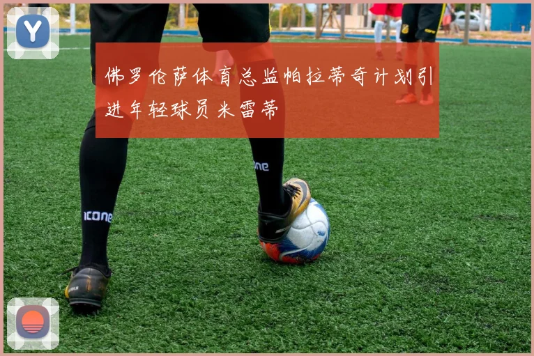 佛罗伦萨体育总监帕拉蒂奇计划引进年轻球员米雷蒂