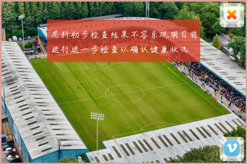 尼科初步检查结果不容乐观明日将进行进一步检查以确认健康状况