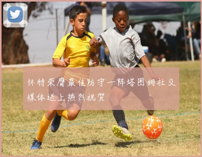 怀特荣膺最佳防守一阵塔图姆社交媒体送上热烈祝贺