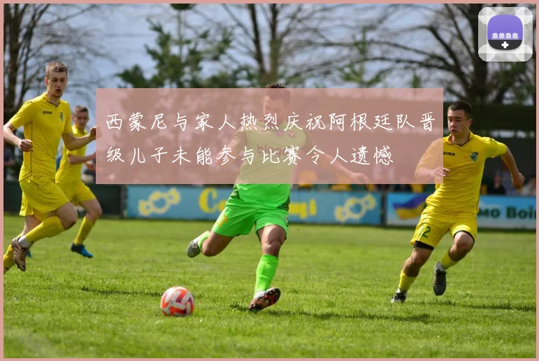 西蒙尼与家人热烈庆祝阿根廷队晋级儿子未能参与比赛令人遗憾