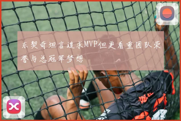 东契奇坦言追求MVP但更看重团队荣誉与总冠军梦想