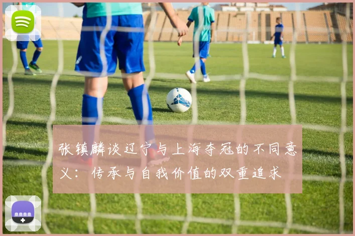张镇麟谈辽宁与上海夺冠的不同意义：传承与自我价值的双重追求