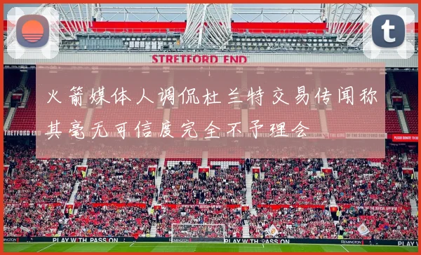 火箭媒体人调侃杜兰特交易传闻称其毫无可信度完全不予理会