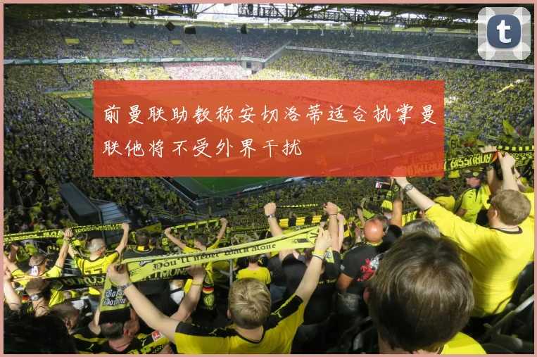 前曼联助教称安切洛蒂适合执掌曼联他将不受外界干扰