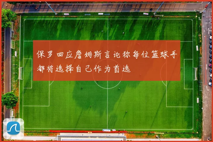 保罗回应詹姆斯言论称每位篮球手都将选择自己作为首选